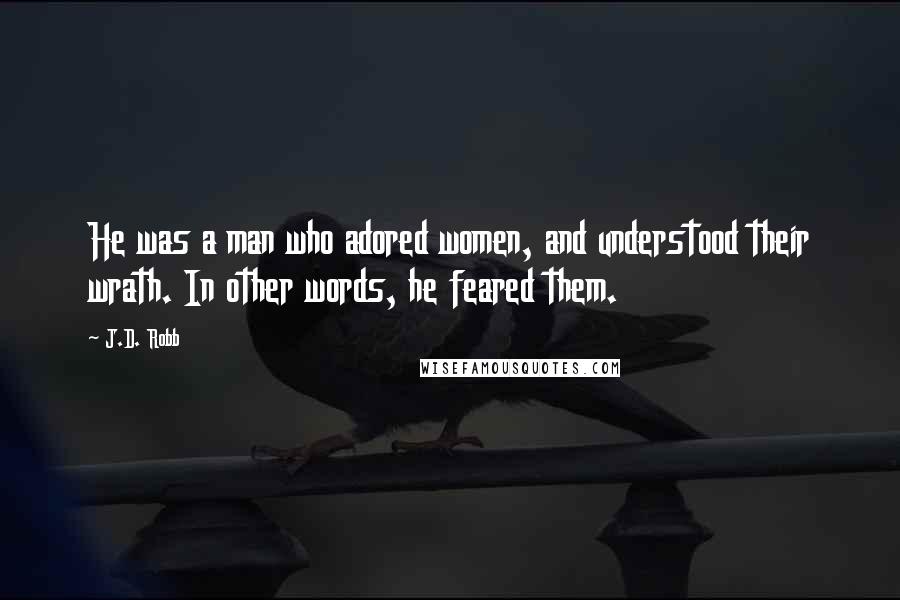 J.D. Robb Quotes: He was a man who adored women, and understood their wrath. In other words, he feared them.