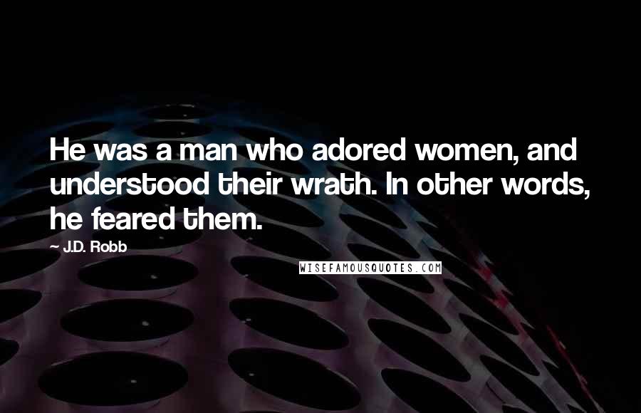 J.D. Robb Quotes: He was a man who adored women, and understood their wrath. In other words, he feared them.