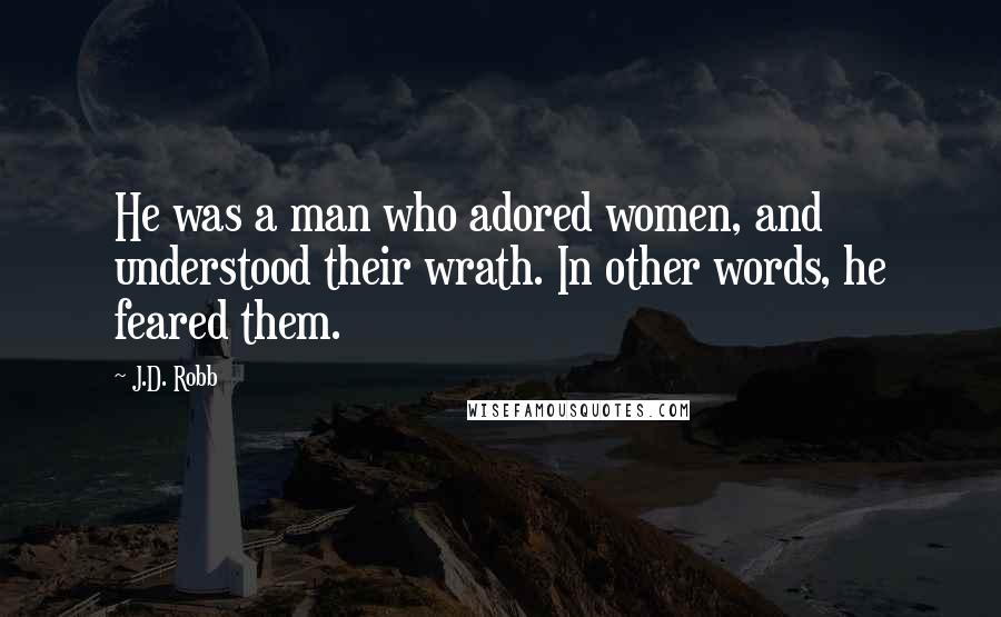 J.D. Robb Quotes: He was a man who adored women, and understood their wrath. In other words, he feared them.