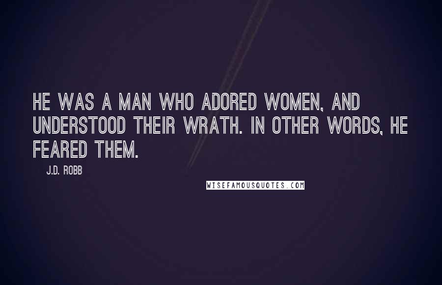 J.D. Robb Quotes: He was a man who adored women, and understood their wrath. In other words, he feared them.