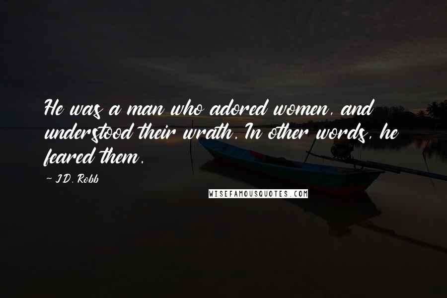 J.D. Robb Quotes: He was a man who adored women, and understood their wrath. In other words, he feared them.