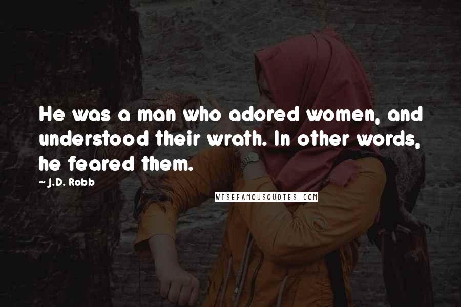 J.D. Robb Quotes: He was a man who adored women, and understood their wrath. In other words, he feared them.