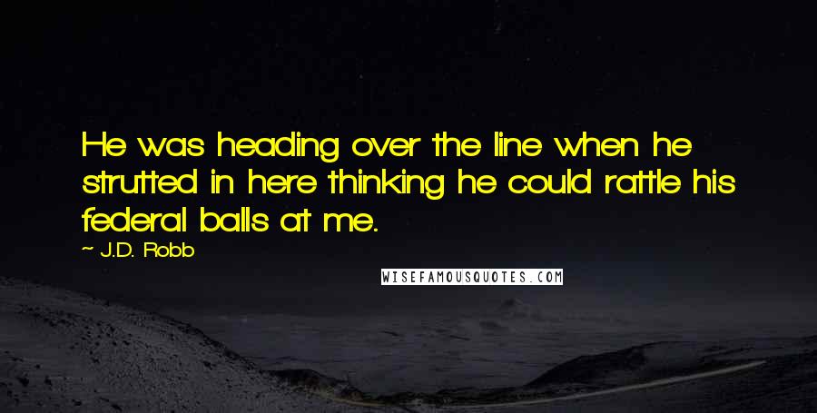 J.D. Robb Quotes: He was heading over the line when he strutted in here thinking he could rattle his federal balls at me.