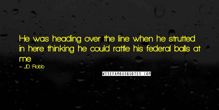 J.D. Robb Quotes: He was heading over the line when he strutted in here thinking he could rattle his federal balls at me.