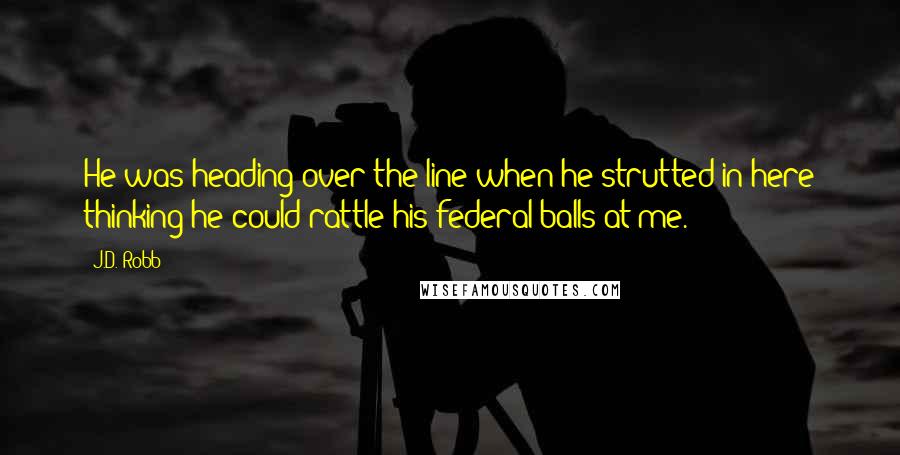 J.D. Robb Quotes: He was heading over the line when he strutted in here thinking he could rattle his federal balls at me.