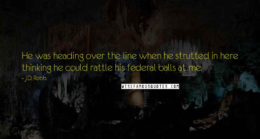 J.D. Robb Quotes: He was heading over the line when he strutted in here thinking he could rattle his federal balls at me.