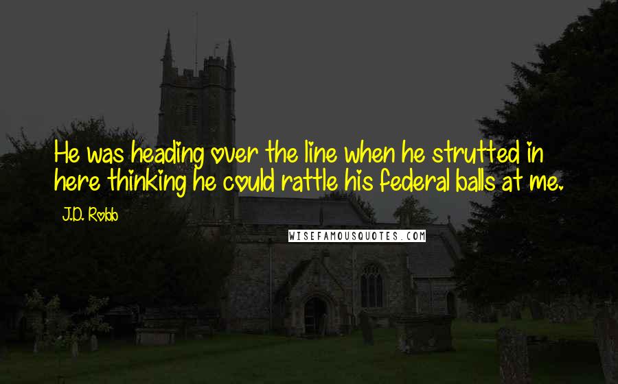 J.D. Robb Quotes: He was heading over the line when he strutted in here thinking he could rattle his federal balls at me.