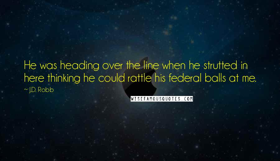 J.D. Robb Quotes: He was heading over the line when he strutted in here thinking he could rattle his federal balls at me.