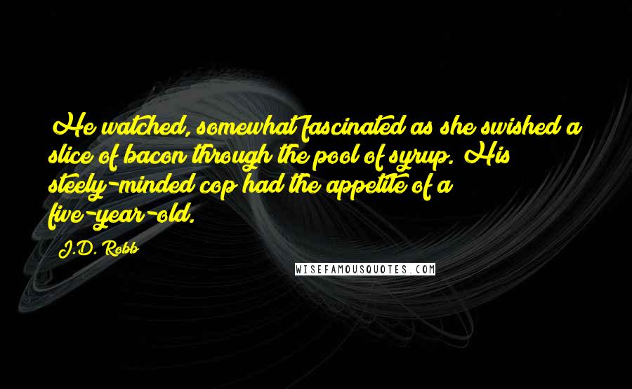 J.D. Robb Quotes: He watched, somewhat fascinated as she swished a slice of bacon through the pool of syrup. His steely-minded cop had the appetite of a five-year-old.