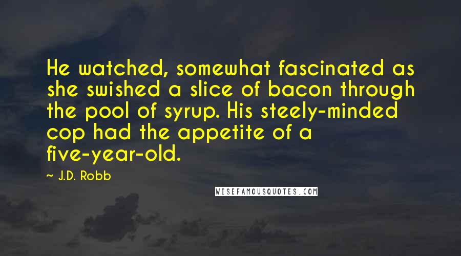 J.D. Robb Quotes: He watched, somewhat fascinated as she swished a slice of bacon through the pool of syrup. His steely-minded cop had the appetite of a five-year-old.