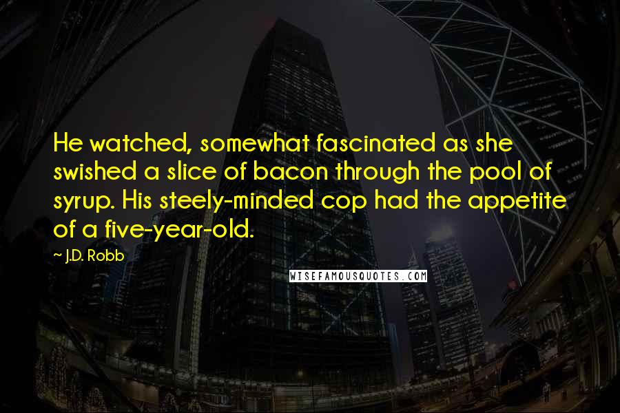 J.D. Robb Quotes: He watched, somewhat fascinated as she swished a slice of bacon through the pool of syrup. His steely-minded cop had the appetite of a five-year-old.