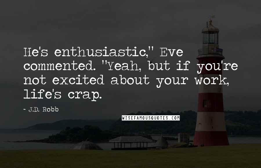 J.D. Robb Quotes: He's enthusiastic," Eve commented. "Yeah, but if you're not excited about your work, life's crap.