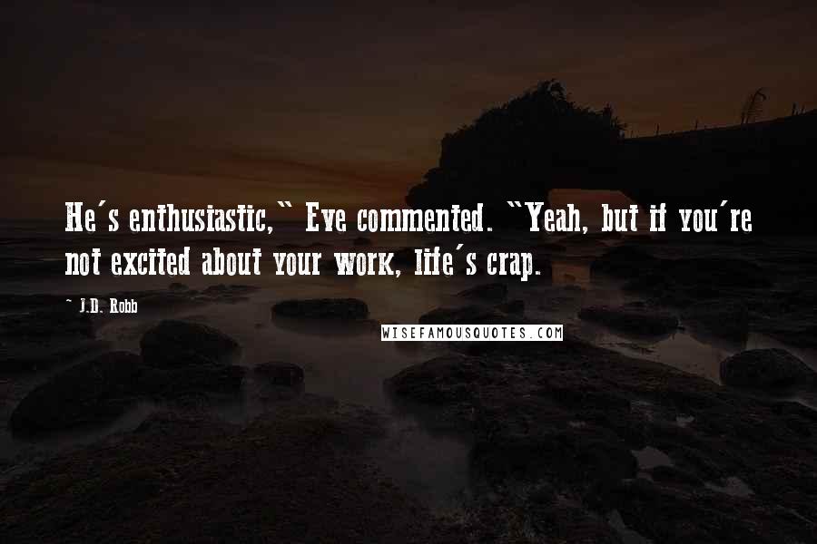 J.D. Robb Quotes: He's enthusiastic," Eve commented. "Yeah, but if you're not excited about your work, life's crap.