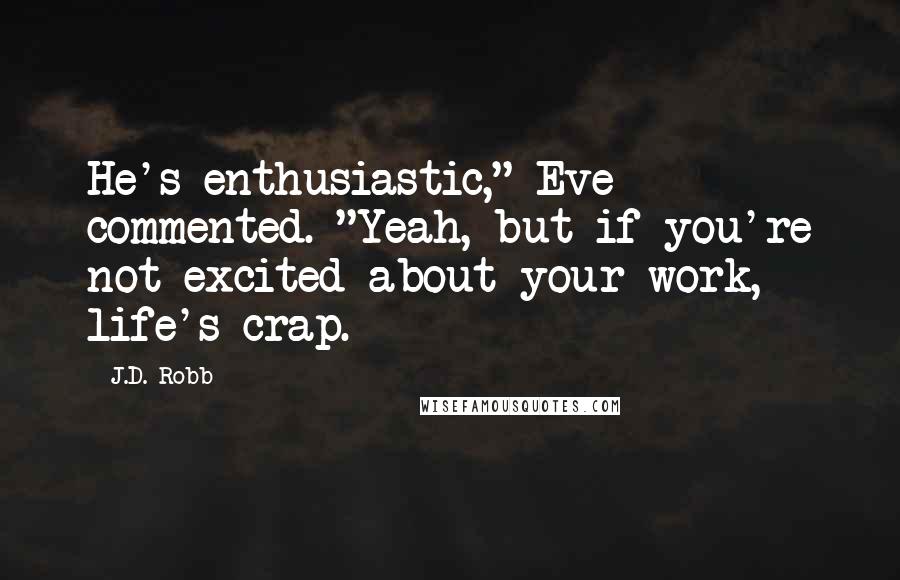 J.D. Robb Quotes: He's enthusiastic," Eve commented. "Yeah, but if you're not excited about your work, life's crap.