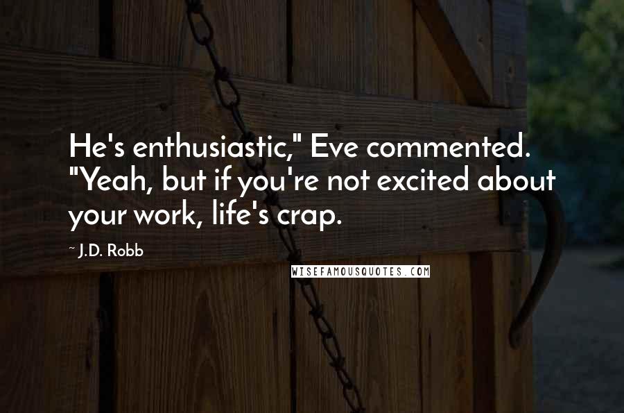 J.D. Robb Quotes: He's enthusiastic," Eve commented. "Yeah, but if you're not excited about your work, life's crap.
