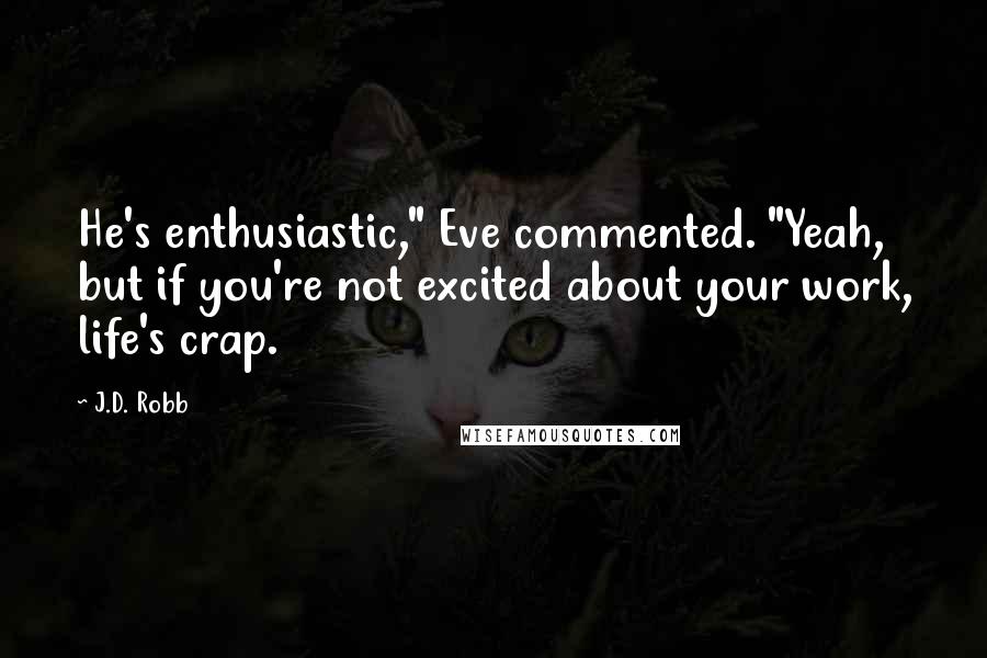 J.D. Robb Quotes: He's enthusiastic," Eve commented. "Yeah, but if you're not excited about your work, life's crap.