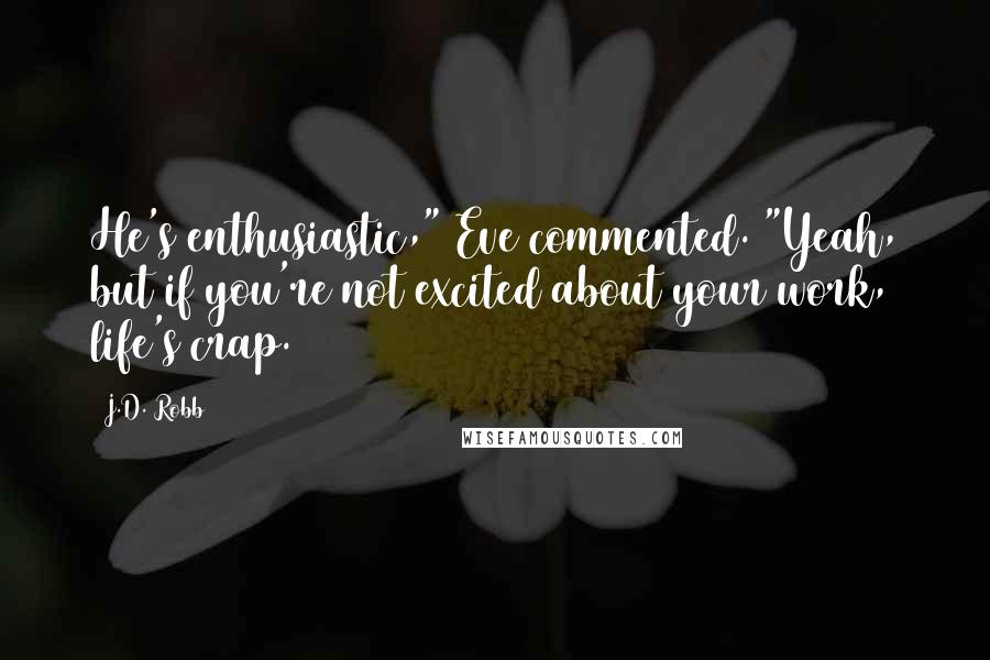 J.D. Robb Quotes: He's enthusiastic," Eve commented. "Yeah, but if you're not excited about your work, life's crap.