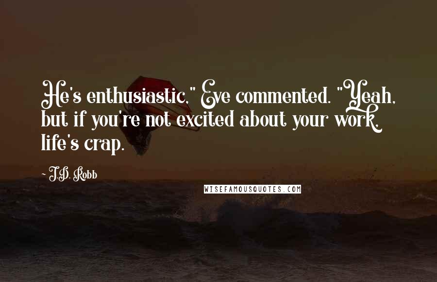 J.D. Robb Quotes: He's enthusiastic," Eve commented. "Yeah, but if you're not excited about your work, life's crap.