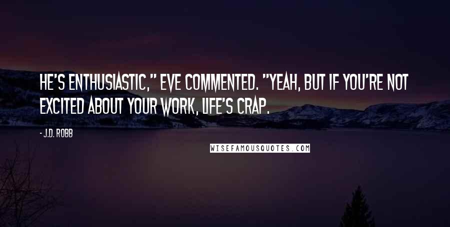 J.D. Robb Quotes: He's enthusiastic," Eve commented. "Yeah, but if you're not excited about your work, life's crap.