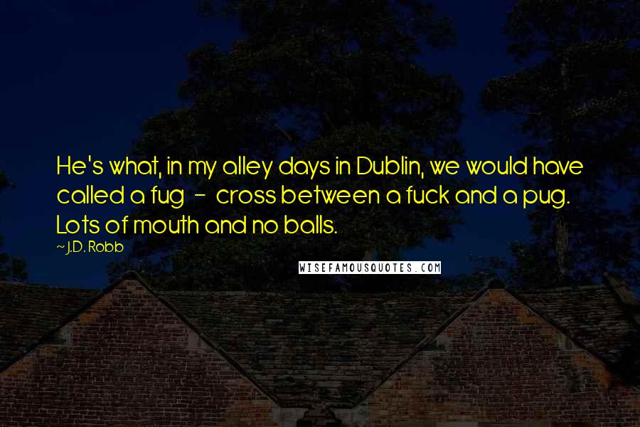 J.D. Robb Quotes: He's what, in my alley days in Dublin, we would have called a fug  -  cross between a fuck and a pug. Lots of mouth and no balls.