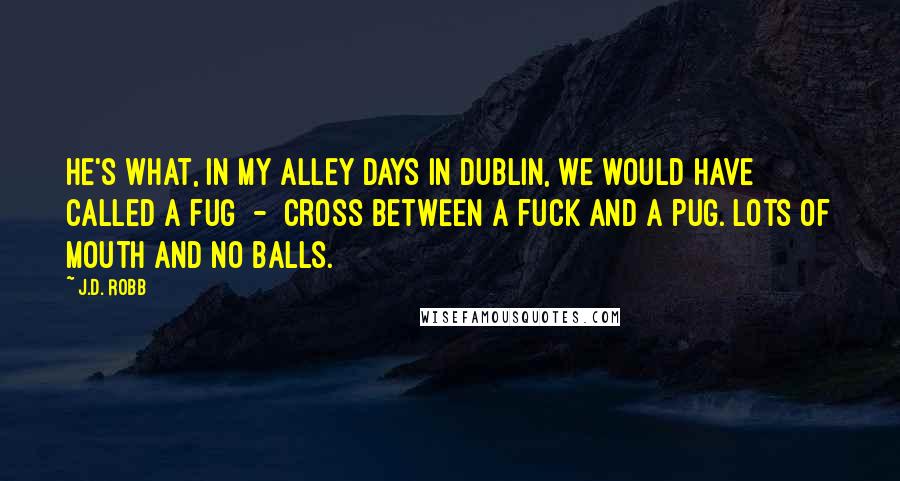 J.D. Robb Quotes: He's what, in my alley days in Dublin, we would have called a fug  -  cross between a fuck and a pug. Lots of mouth and no balls.