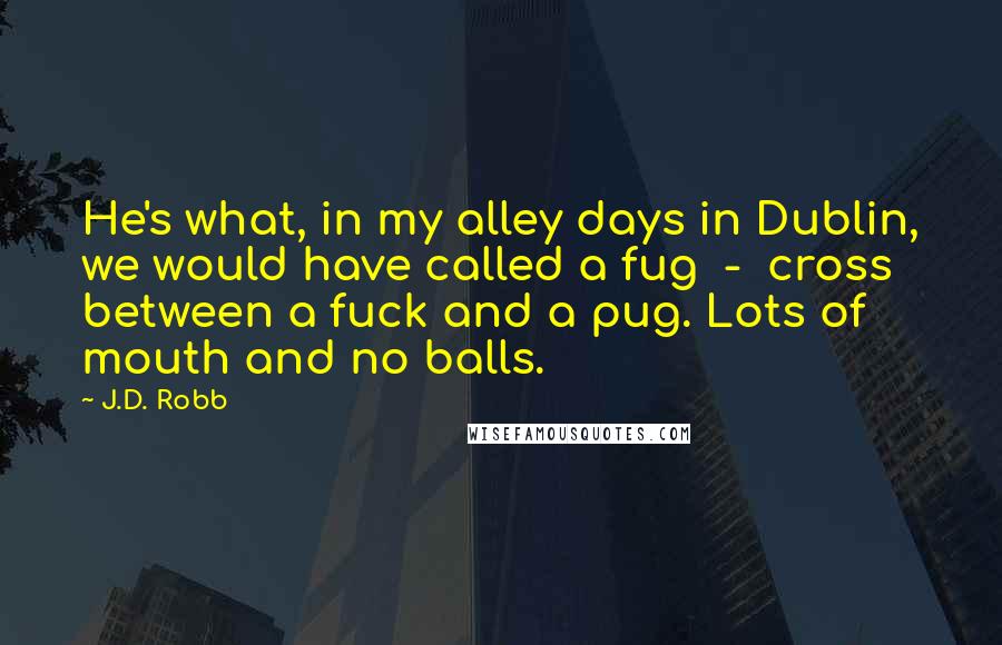 J.D. Robb Quotes: He's what, in my alley days in Dublin, we would have called a fug  -  cross between a fuck and a pug. Lots of mouth and no balls.