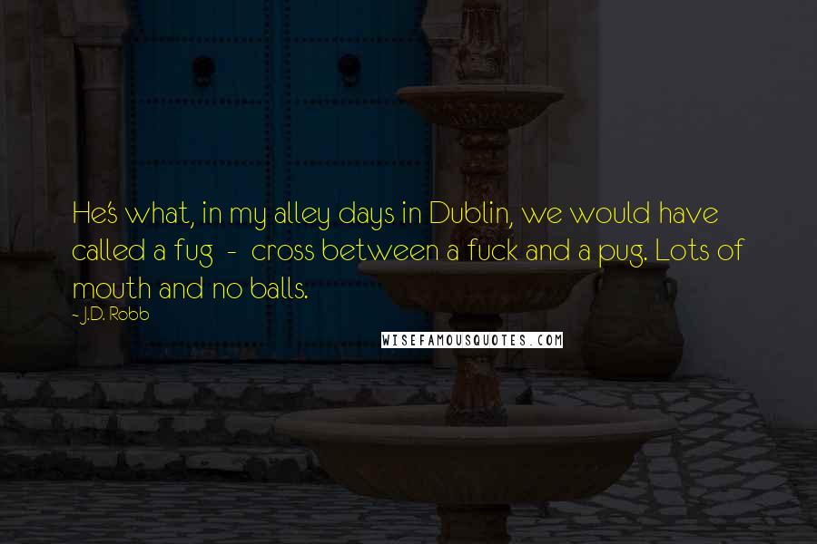 J.D. Robb Quotes: He's what, in my alley days in Dublin, we would have called a fug  -  cross between a fuck and a pug. Lots of mouth and no balls.