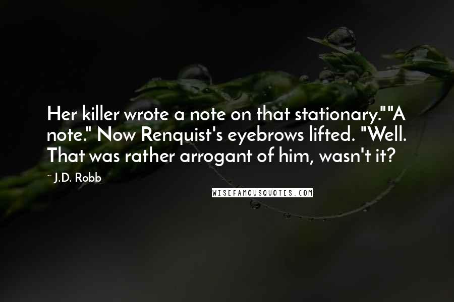 J.D. Robb Quotes: Her killer wrote a note on that stationary.""A note." Now Renquist's eyebrows lifted. "Well. That was rather arrogant of him, wasn't it?