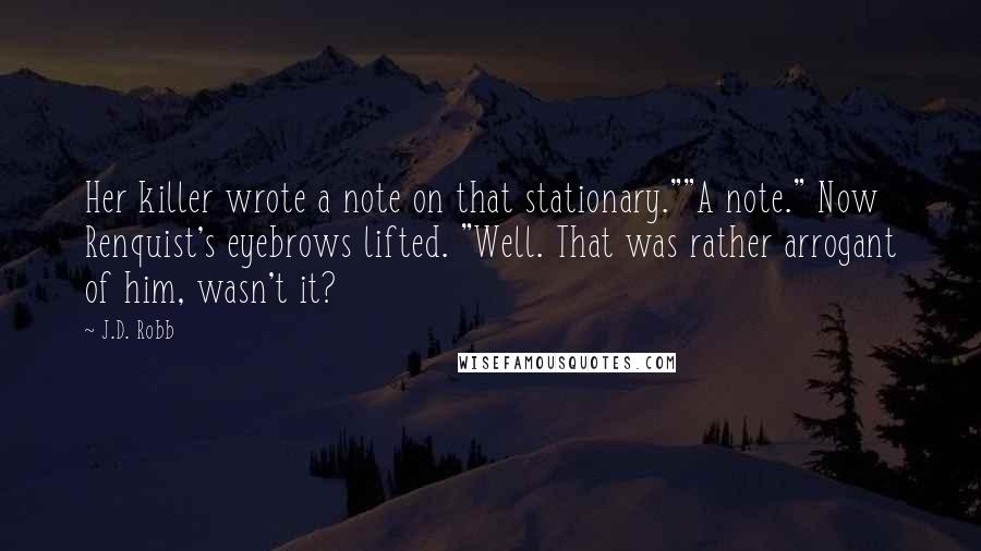 J.D. Robb Quotes: Her killer wrote a note on that stationary.""A note." Now Renquist's eyebrows lifted. "Well. That was rather arrogant of him, wasn't it?