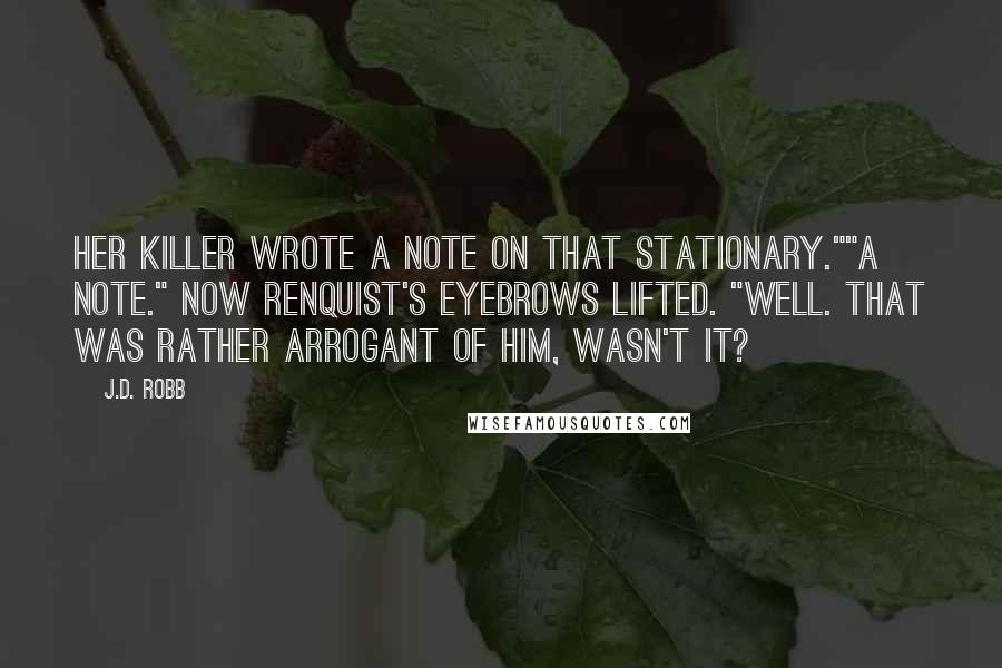 J.D. Robb Quotes: Her killer wrote a note on that stationary.""A note." Now Renquist's eyebrows lifted. "Well. That was rather arrogant of him, wasn't it?