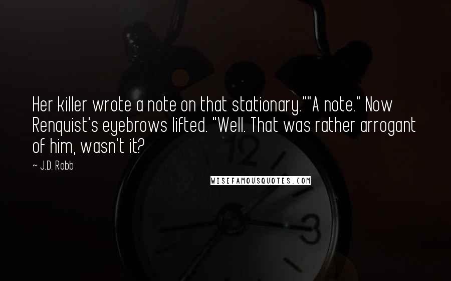 J.D. Robb Quotes: Her killer wrote a note on that stationary.""A note." Now Renquist's eyebrows lifted. "Well. That was rather arrogant of him, wasn't it?
