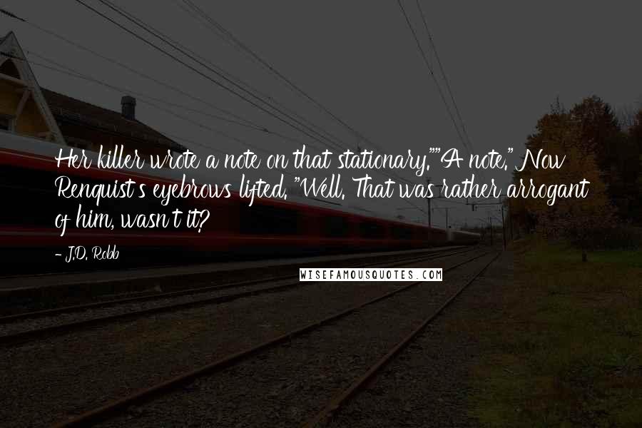 J.D. Robb Quotes: Her killer wrote a note on that stationary.""A note." Now Renquist's eyebrows lifted. "Well. That was rather arrogant of him, wasn't it?