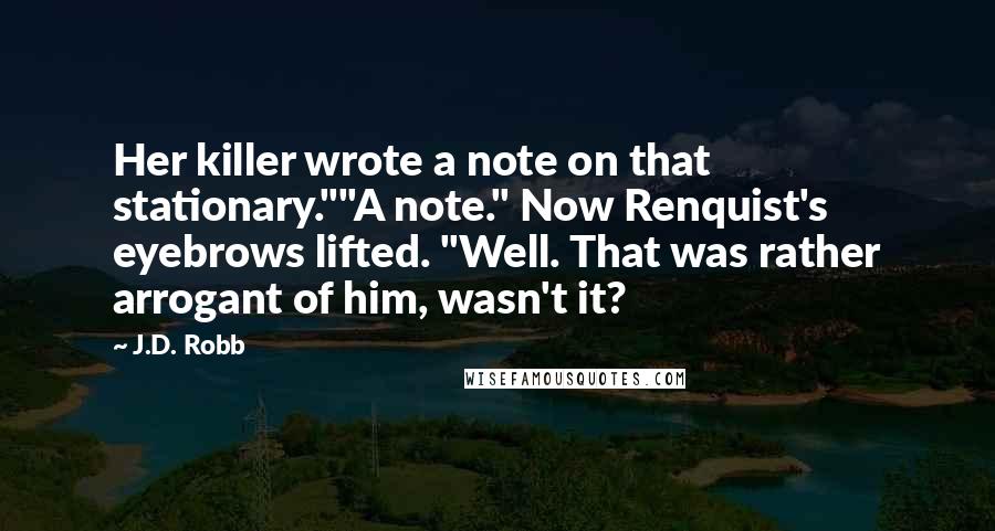 J.D. Robb Quotes: Her killer wrote a note on that stationary.""A note." Now Renquist's eyebrows lifted. "Well. That was rather arrogant of him, wasn't it?