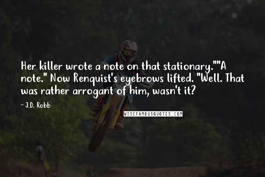 J.D. Robb Quotes: Her killer wrote a note on that stationary.""A note." Now Renquist's eyebrows lifted. "Well. That was rather arrogant of him, wasn't it?