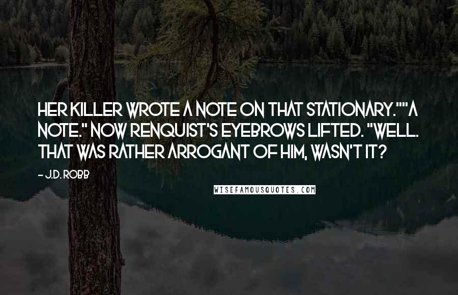 J.D. Robb Quotes: Her killer wrote a note on that stationary.""A note." Now Renquist's eyebrows lifted. "Well. That was rather arrogant of him, wasn't it?