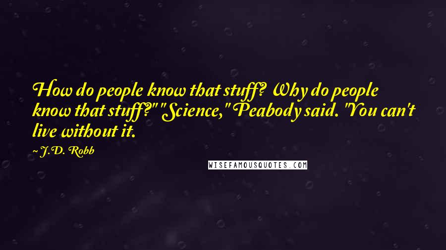 J.D. Robb Quotes: How do people know that stuff? Why do people know that stuff?" "Science," Peabody said. "You can't live without it.