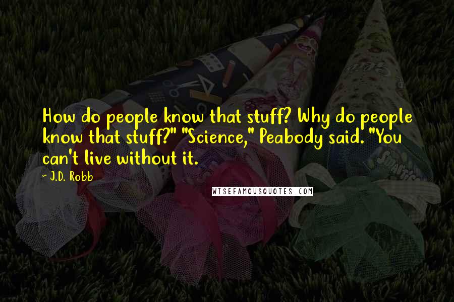 J.D. Robb Quotes: How do people know that stuff? Why do people know that stuff?" "Science," Peabody said. "You can't live without it.