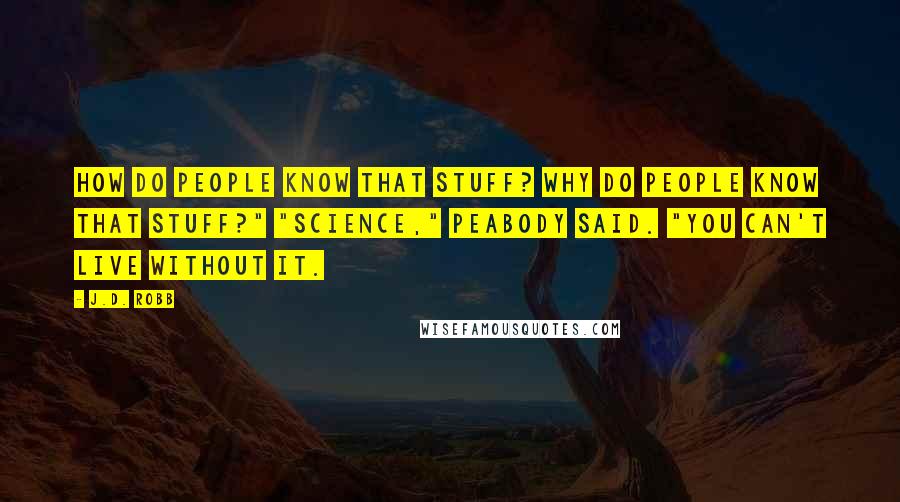 J.D. Robb Quotes: How do people know that stuff? Why do people know that stuff?" "Science," Peabody said. "You can't live without it.