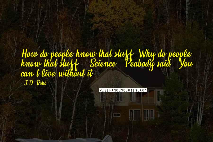 J.D. Robb Quotes: How do people know that stuff? Why do people know that stuff?" "Science," Peabody said. "You can't live without it.