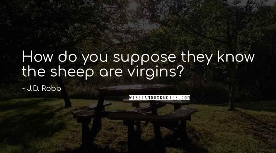 J.D. Robb Quotes: How do you suppose they know the sheep are virgins?