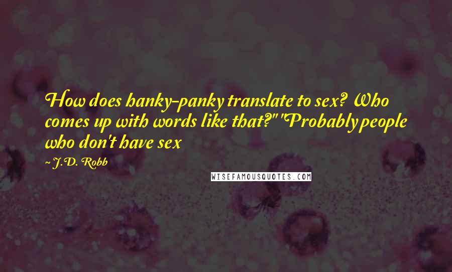 J.D. Robb Quotes: How does hanky-panky translate to sex? Who comes up with words like that?" "Probably people who don't have sex