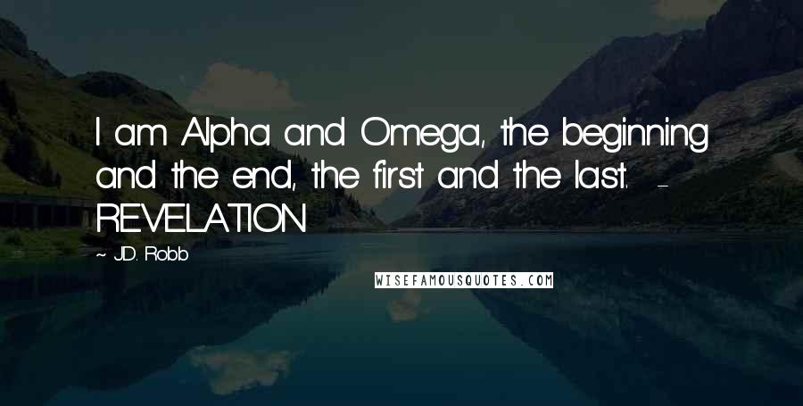 J.D. Robb Quotes: I am Alpha and Omega, the beginning and the end, the first and the last.  - REVELATION