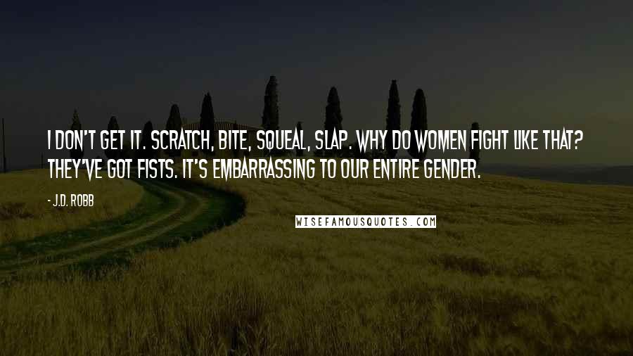 J.D. Robb Quotes: I don't get it. Scratch, bite, squeal, slap. Why do women fight like that? They've got fists. It's embarrassing to our entire gender.