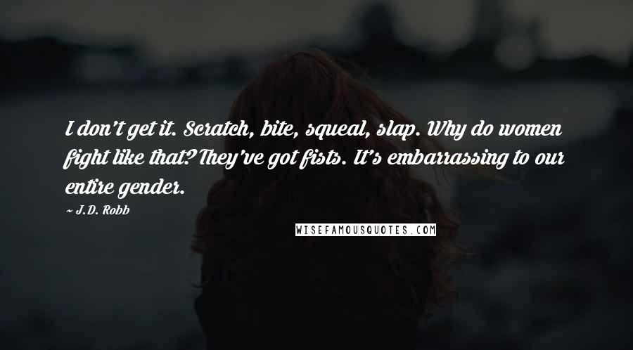 J.D. Robb Quotes: I don't get it. Scratch, bite, squeal, slap. Why do women fight like that? They've got fists. It's embarrassing to our entire gender.