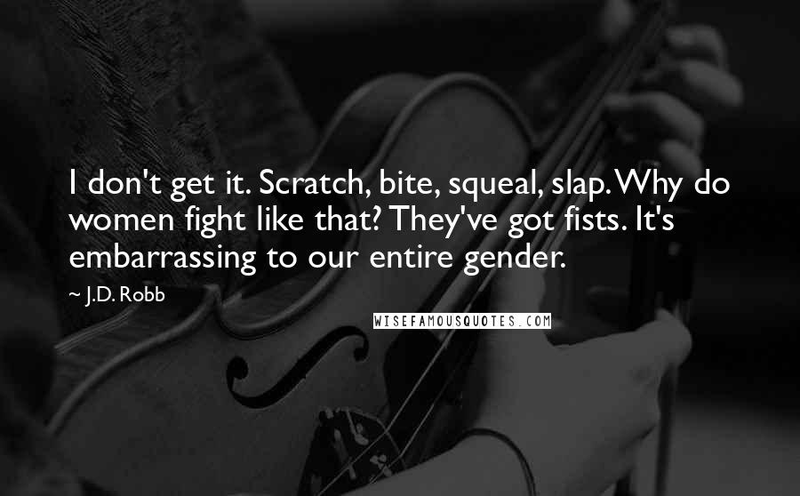 J.D. Robb Quotes: I don't get it. Scratch, bite, squeal, slap. Why do women fight like that? They've got fists. It's embarrassing to our entire gender.