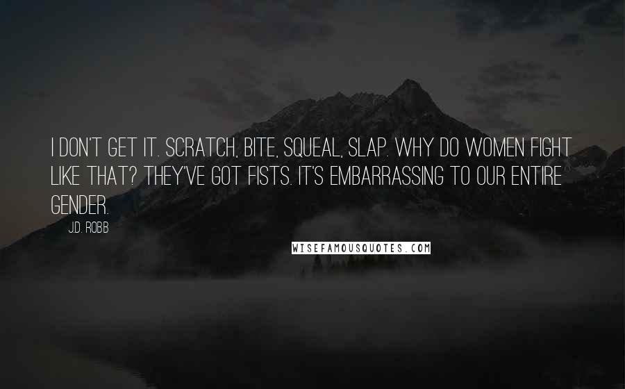 J.D. Robb Quotes: I don't get it. Scratch, bite, squeal, slap. Why do women fight like that? They've got fists. It's embarrassing to our entire gender.