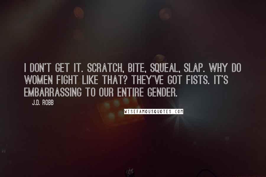 J.D. Robb Quotes: I don't get it. Scratch, bite, squeal, slap. Why do women fight like that? They've got fists. It's embarrassing to our entire gender.