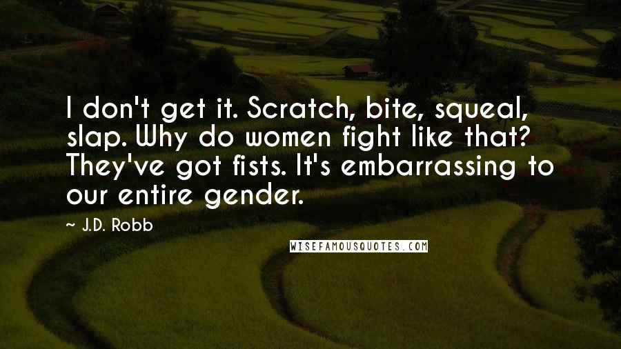 J.D. Robb Quotes: I don't get it. Scratch, bite, squeal, slap. Why do women fight like that? They've got fists. It's embarrassing to our entire gender.