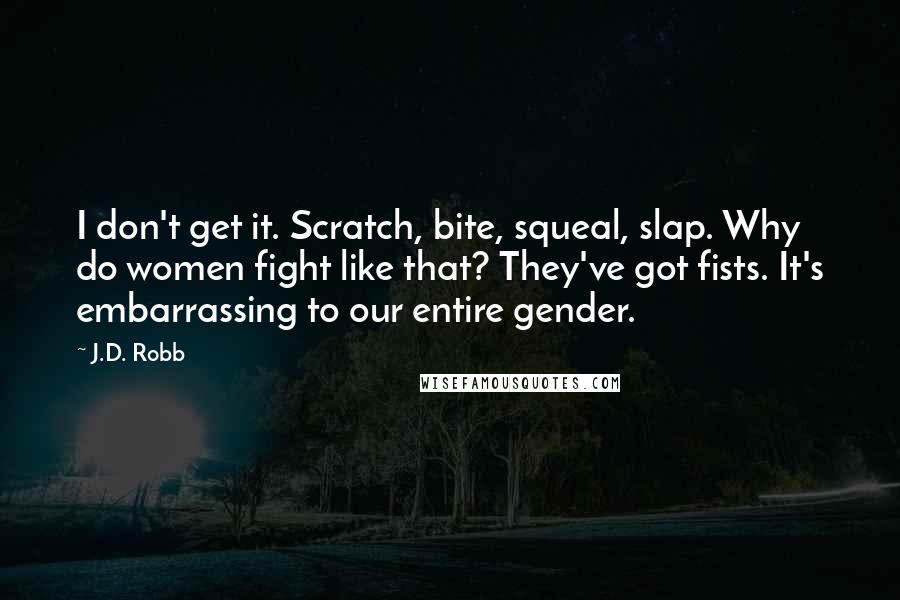 J.D. Robb Quotes: I don't get it. Scratch, bite, squeal, slap. Why do women fight like that? They've got fists. It's embarrassing to our entire gender.