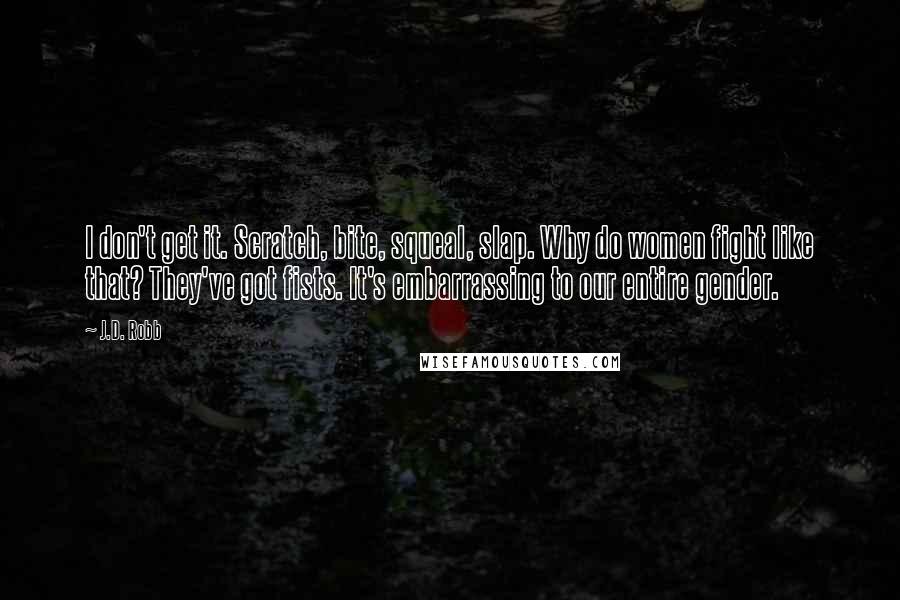 J.D. Robb Quotes: I don't get it. Scratch, bite, squeal, slap. Why do women fight like that? They've got fists. It's embarrassing to our entire gender.